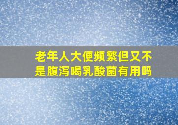 老年人大便频繁但又不是腹泻喝乳酸菌有用吗