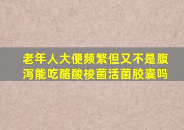 老年人大便频繁但又不是腹泻能吃酪酸梭菌活菌胶囊吗