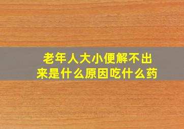 老年人大小便解不出来是什么原因吃什么药