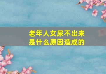 老年人女尿不出来是什么原因造成的