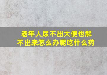 老年人尿不出大便也解不出来怎么办呢吃什么药