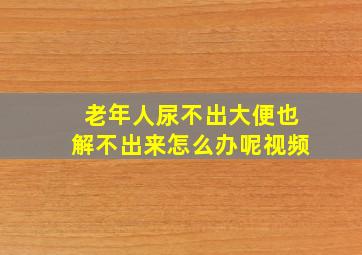 老年人尿不出大便也解不出来怎么办呢视频