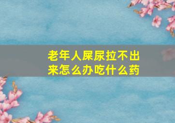 老年人屎尿拉不出来怎么办吃什么药