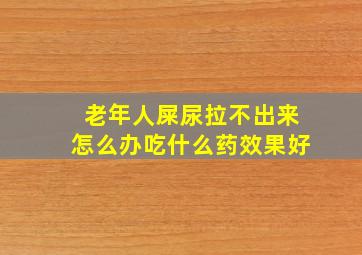 老年人屎尿拉不出来怎么办吃什么药效果好