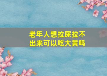 老年人想拉屎拉不出来可以吃大黄吗