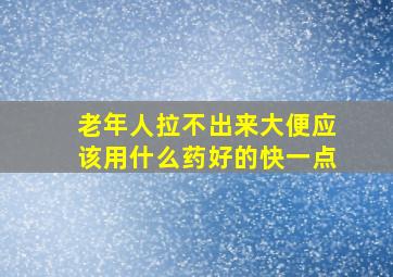 老年人拉不出来大便应该用什么药好的快一点