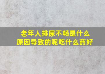 老年人排尿不畅是什么原因导致的呢吃什么药好