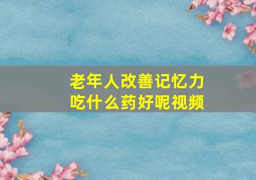 老年人改善记忆力吃什么药好呢视频