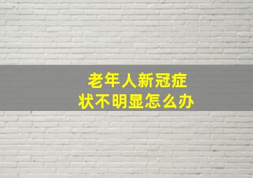 老年人新冠症状不明显怎么办