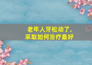 老年人牙松动了,采取如何治疗最好