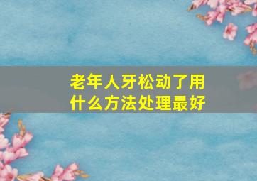 老年人牙松动了用什么方法处理最好