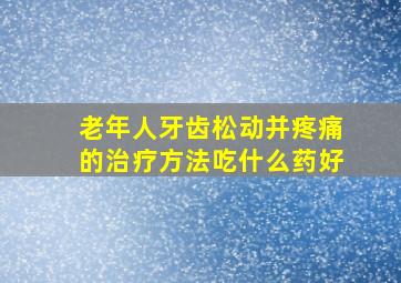 老年人牙齿松动并疼痛的治疗方法吃什么药好