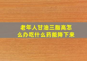 老年人甘油三脂高怎么办吃什么药能降下来