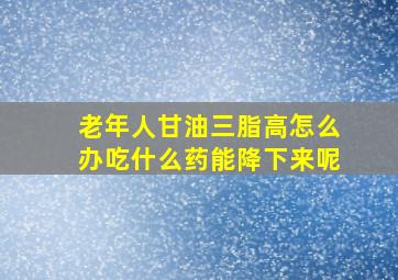 老年人甘油三脂高怎么办吃什么药能降下来呢