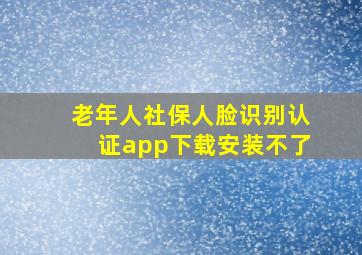 老年人社保人脸识别认证app下载安装不了