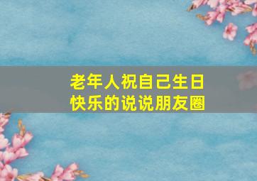 老年人祝自己生日快乐的说说朋友圈