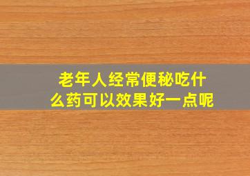 老年人经常便秘吃什么药可以效果好一点呢