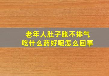 老年人肚子胀不排气吃什么药好呢怎么回事