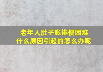 老年人肚子胀排便困难什么原因引起的怎么办呢