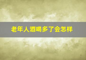 老年人酒喝多了会怎样