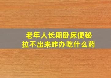 老年人长期卧床便秘拉不出来咋办吃什么药