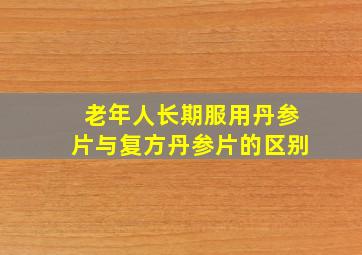 老年人长期服用丹参片与复方丹参片的区别