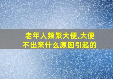 老年人频繁大便,大便不出来什么原因引起的