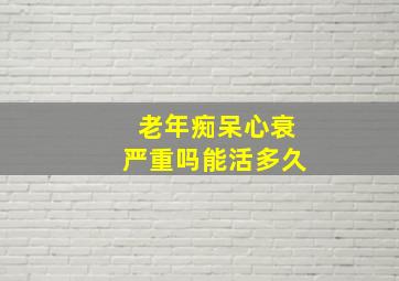 老年痴呆心衰严重吗能活多久