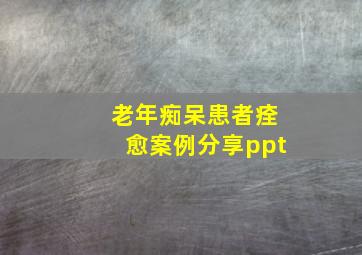 老年痴呆患者痊愈案例分享ppt