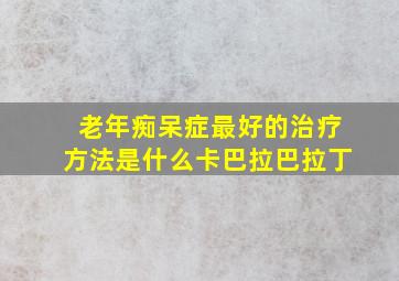 老年痴呆症最好的治疗方法是什么卡巴拉巴拉丁