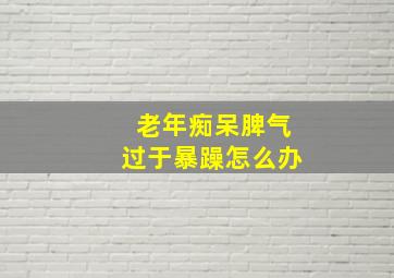 老年痴呆脾气过于暴躁怎么办