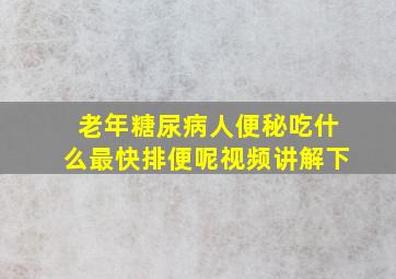 老年糖尿病人便秘吃什么最快排便呢视频讲解下