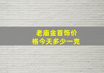 老庙金首饰价格今天多少一克