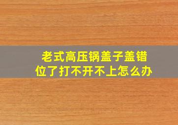 老式高压锅盖子盖错位了打不开不上怎么办