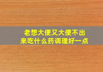 老想大便又大便不出来吃什么药调理好一点