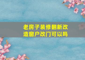 老房子装修翻新改造窗户改门可以吗