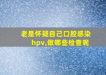 老是怀疑自己口腔感染hpv,做哪些检查呢