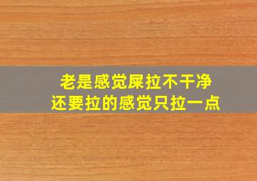 老是感觉屎拉不干净还要拉的感觉只拉一点