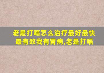 老是打嗝怎么治疗最好最快最有效我有胃病,老是打嗝