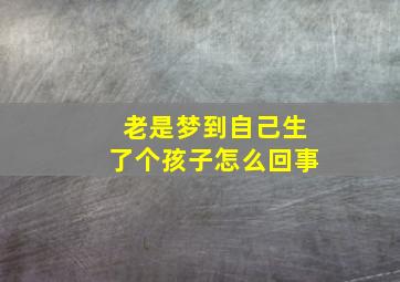 老是梦到自己生了个孩子怎么回事