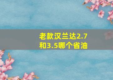 老款汉兰达2.7和3.5哪个省油