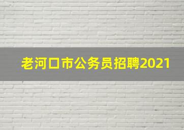 老河口市公务员招聘2021