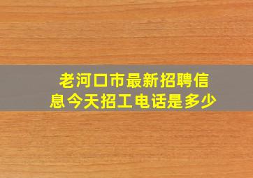 老河口市最新招聘信息今天招工电话是多少