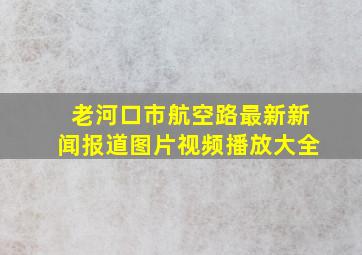 老河口市航空路最新新闻报道图片视频播放大全