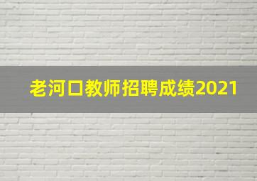 老河口教师招聘成绩2021