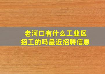 老河口有什么工业区招工的吗最近招聘信息