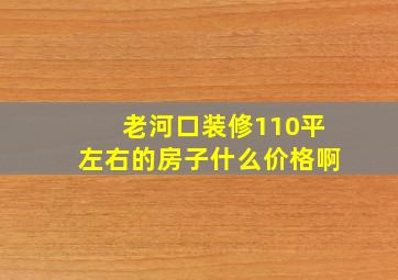 老河口装修110平左右的房子什么价格啊