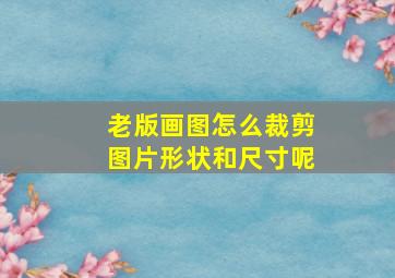 老版画图怎么裁剪图片形状和尺寸呢