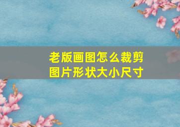 老版画图怎么裁剪图片形状大小尺寸