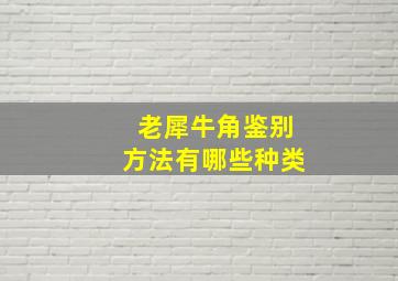 老犀牛角鉴别方法有哪些种类